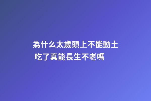 為什么太歲頭上不能動土 吃了真能長生不老嗎